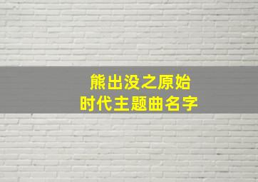 熊出没之原始时代主题曲名字