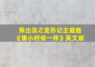 熊出没之变形记主题曲《像小时候一样》英文版