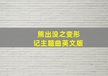 熊出没之变形记主题曲英文版