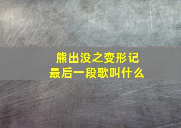 熊出没之变形记最后一段歌叫什么