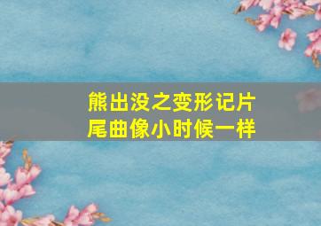 熊出没之变形记片尾曲像小时候一样