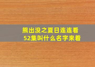 熊出没之夏日连连看52集叫什么名字来着