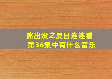 熊出没之夏日连连看第36集中有什么音乐