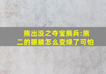 熊出没之夺宝熊兵:熊二的眼睛怎么变绿了可怕