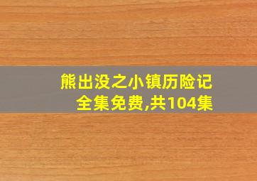 熊出没之小镇历险记全集免费,共104集