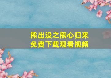 熊出没之熊心归来免费下载观看视频