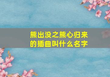 熊出没之熊心归来的插曲叫什么名字