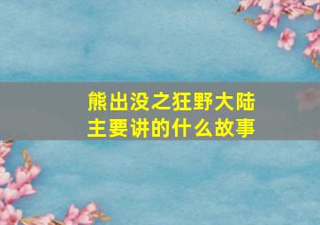 熊出没之狂野大陆主要讲的什么故事