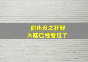 熊出没之狂野大陆已经看过了