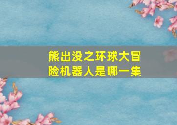 熊出没之环球大冒险机器人是哪一集