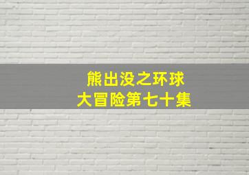 熊出没之环球大冒险第七十集