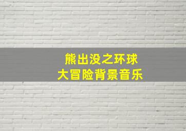 熊出没之环球大冒险背景音乐