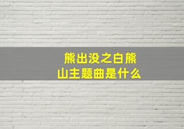 熊出没之白熊山主题曲是什么