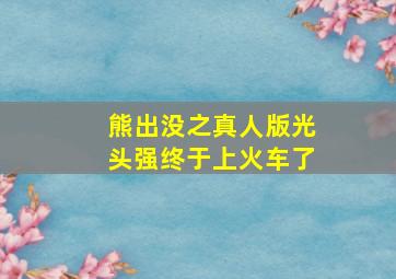 熊出没之真人版光头强终于上火车了