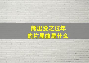 熊出没之过年的片尾曲是什么