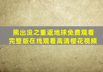 熊出没之重返地球免费观看完整版在线观看高清樱花视频