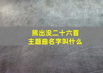 熊出没二十六首主题曲名字叫什么