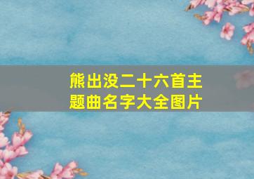 熊出没二十六首主题曲名字大全图片