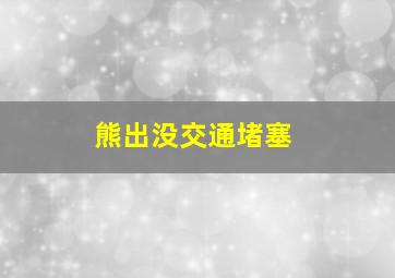 熊出没交通堵塞