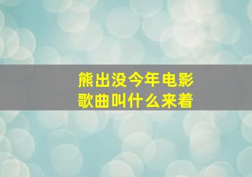 熊出没今年电影歌曲叫什么来着