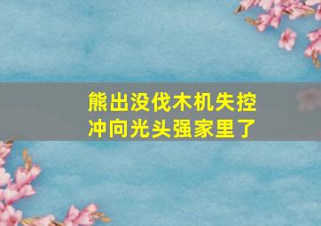 熊出没伐木机失控冲向光头强家里了