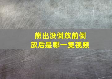 熊出没倒放前倒放后是哪一集视频