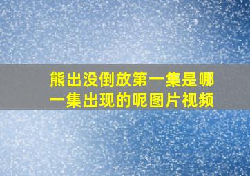 熊出没倒放第一集是哪一集出现的呢图片视频