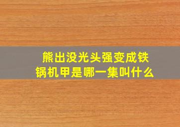 熊出没光头强变成铁锅机甲是哪一集叫什么