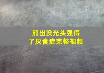 熊出没光头强得了厌食症完整视频