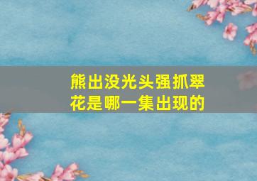 熊出没光头强抓翠花是哪一集出现的