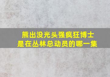 熊出没光头强疯狂博士是在丛林总动员的哪一集