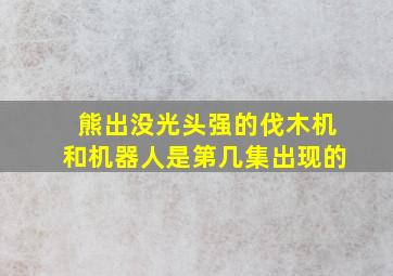 熊出没光头强的伐木机和机器人是第几集出现的