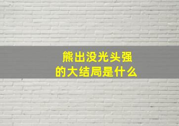 熊出没光头强的大结局是什么