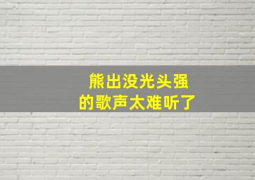 熊出没光头强的歌声太难听了