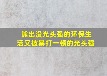 熊出没光头强的环保生活又被暴打一顿的光头强