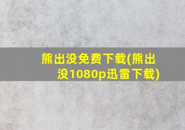 熊出没免费下载(熊出没1080p迅雷下载)