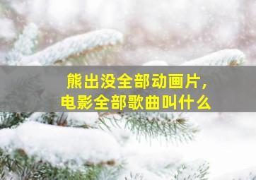 熊出没全部动画片,电影全部歌曲叫什么