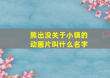 熊出没关于小镇的动画片叫什么名字