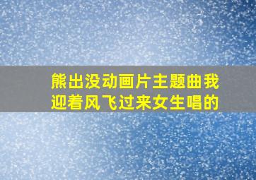 熊出没动画片主题曲我迎着风飞过来女生唱的