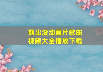 熊出没动画片歌曲视频大全播放下载