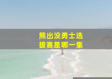 熊出没勇士选拔赛是哪一集