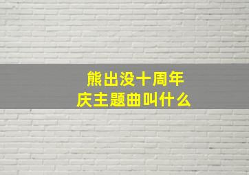 熊出没十周年庆主题曲叫什么