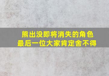 熊出没即将消失的角色最后一位大家肯定舍不得