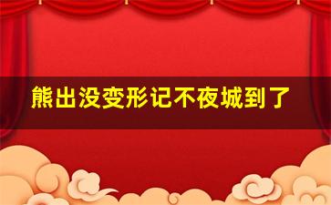 熊出没变形记不夜城到了