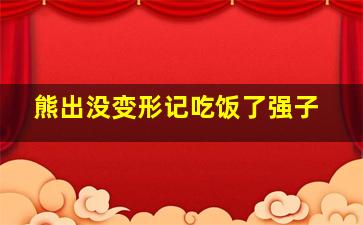 熊出没变形记吃饭了强子