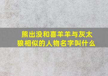 熊出没和喜羊羊与灰太狼相似的人物名字叫什么