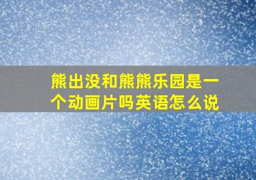 熊出没和熊熊乐园是一个动画片吗英语怎么说