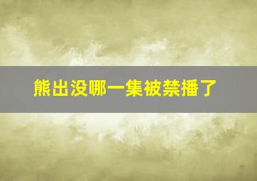 熊出没哪一集被禁播了