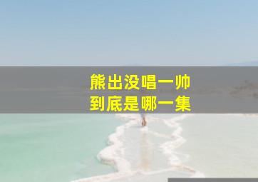 熊出没唱一帅到底是哪一集