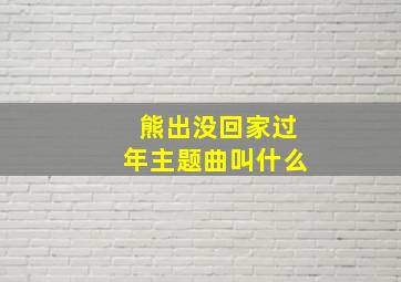 熊出没回家过年主题曲叫什么